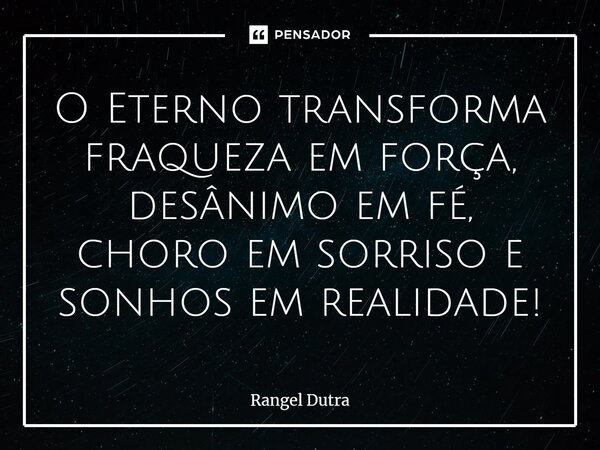 ⁠O Eterno transforma fraqueza em força, desânimo em fé, choro em sorriso e sonhos em realidade!... Frase de Rangel Dutra.