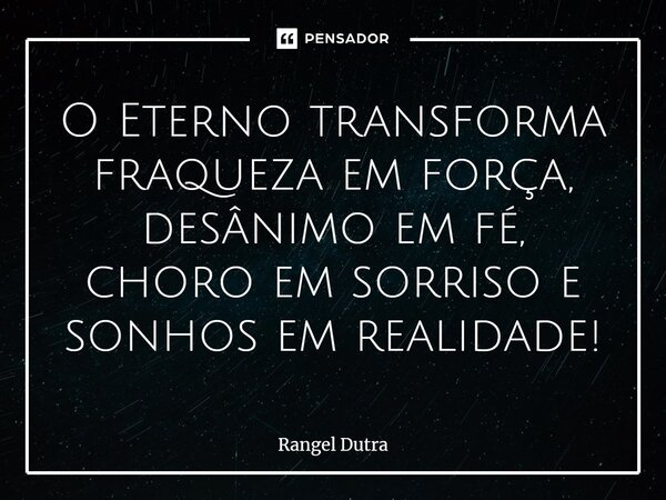 ⁠O Eterno transforma fraqueza em força, desânimo em fé, choro em sorriso e sonhos em realidade!... Frase de Rangel Dutra.