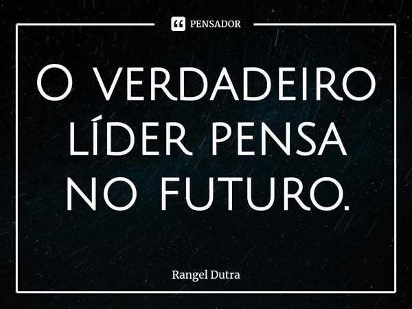 ⁠O verdadeiro líder pensa no futuro.... Frase de Rangel Dutra.