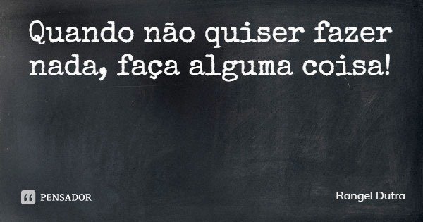 Quando não quiser fazer nada, faça alguma coisa!... Frase de Rangel Dutra.