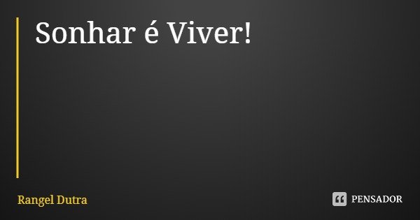 Sonhar é Viver!... Frase de Rangel Dutra.