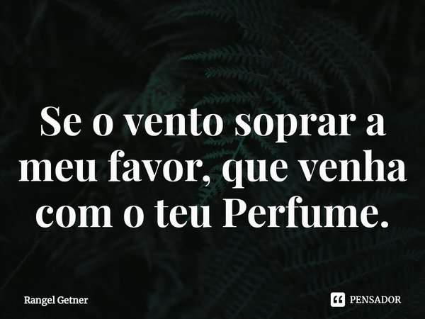⁠Se o vento soprar a meu favor, que venha com o teu Perfume.... Frase de Rangel Getner.