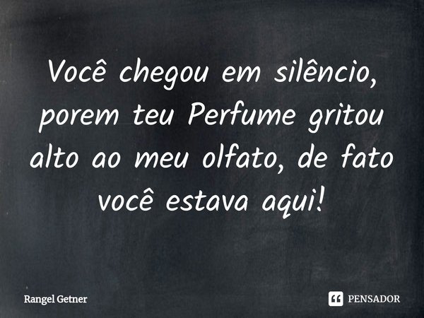 ⁠Você chegou em silêncio, porem teu Perfume gritou alto ao meu olfato, de fato você estava aqui!... Frase de Rangel Getner.