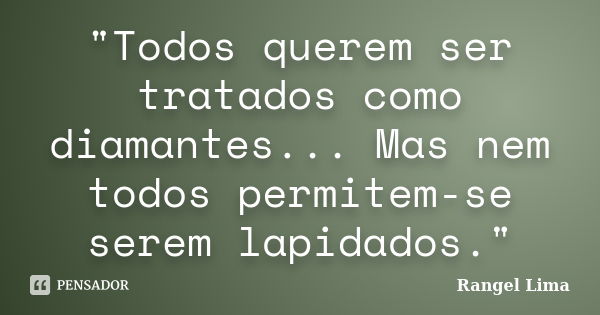 "Todos querem ser tratados como diamantes... Mas nem todos permitem-se serem lapidados."... Frase de Rangel Lima.