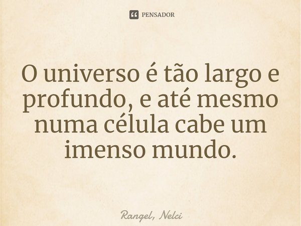 O universo é tão largo e profundo, e até mesmo numa célula cabe um imenso mundo.... Frase de Rangel, Nelci.