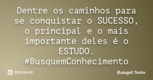 Dentre os caminhos para se conquistar o SUCESSO, o principal e o mais importante deles é o ESTUDO. #BusquemConhecimento... Frase de Rangel Neto.