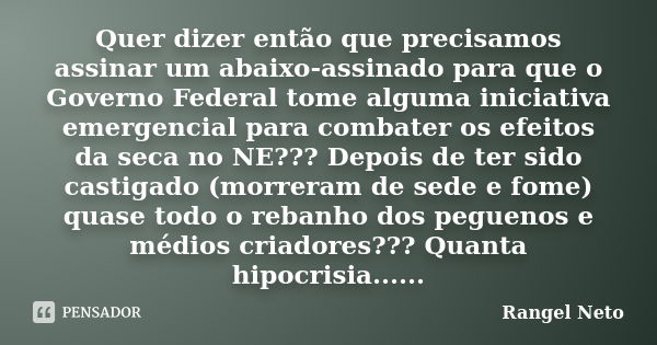 Quer dizer então que precisamos assinar um abaixo-assinado para que o Governo Federal tome alguma iniciativa emergencial para combater os efeitos da seca no NE?... Frase de Rangel Neto.