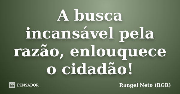 A busca incansável pela razão, enlouquece o cidadão!... Frase de Rangel Neto (RGR).