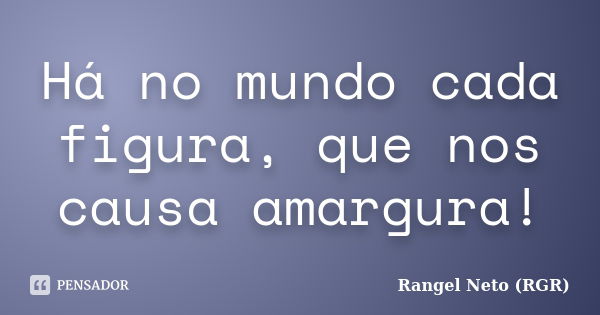 Há no mundo cada figura, que nos causa amargura!... Frase de Rangel Neto (RGR).