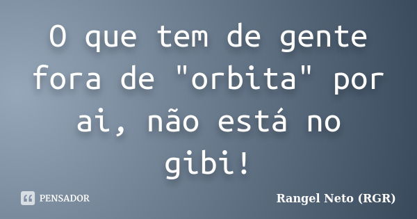 O que tem de gente fora de "orbita" por ai, não está no gibi!... Frase de Rangel Neto (RGR).