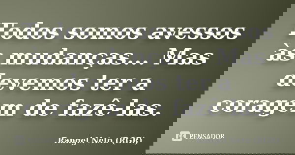 Todos somos avessos às mudanças... Mas devemos ter a coragem de fazê-las.... Frase de Rangel Neto (RGR).