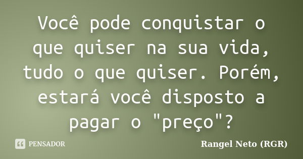 Você pode conquistar o que quiser na sua vida, tudo o que quiser. Porém, estará você disposto a pagar o "preço"?... Frase de Rangel Neto (RGR).