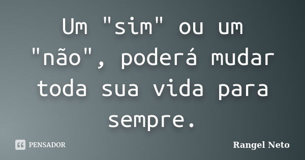 Um "sim" ou um "não", poderá mudar toda sua vida para sempre.... Frase de Rangel Neto.