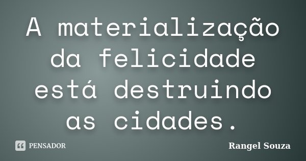 A materialização da felicidade está destruindo as cidades.... Frase de Rangel Souza.