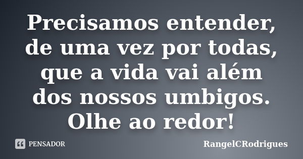 Precisamos entender, de uma vez por todas, que a vida vai além dos nossos umbigos. Olhe ao redor!... Frase de RangelCRodrigues.