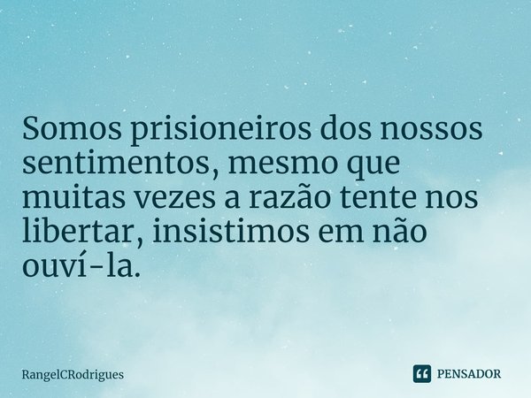 ⁠Somos prisioneiros dos nossos sentimentos, mesmo que muitas vezes a razão tente nos libertar, insistimos em não ouví-la.... Frase de RangelCRodrigues.