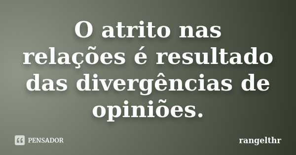 O atrito nas relações é resultado das divergências de opiniões.... Frase de rangelthr.