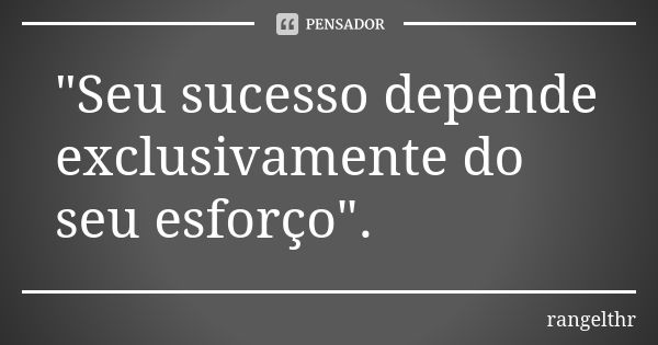 "Seu sucesso depende exclusivamente do seu esforço".... Frase de rangelthr.