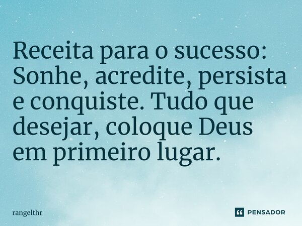 Receita para o sucesso: Sonhe, acredite, persista e conquiste. Tudo que desejar, coloque Deus em primeiro lugar.... Frase de rangelthr.