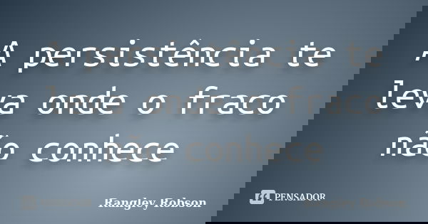 A persistência te leva onde o fraco não conhece... Frase de Rangley Robson.