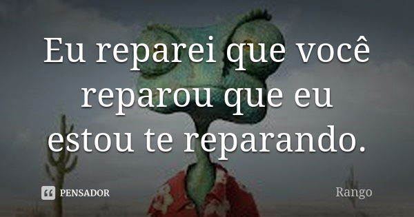 Eu reparei que você reparou que eu estou te reparando.... Frase de Rango.