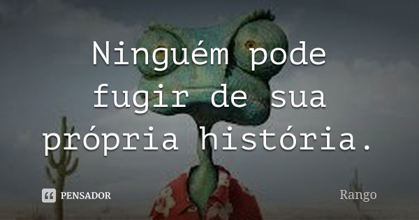 Ninguém pode fugir de sua própria história.... Frase de Rango.