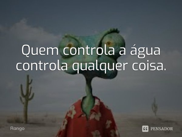 ⁠Quem controla a água controla qualquer coisa.... Frase de Rango.