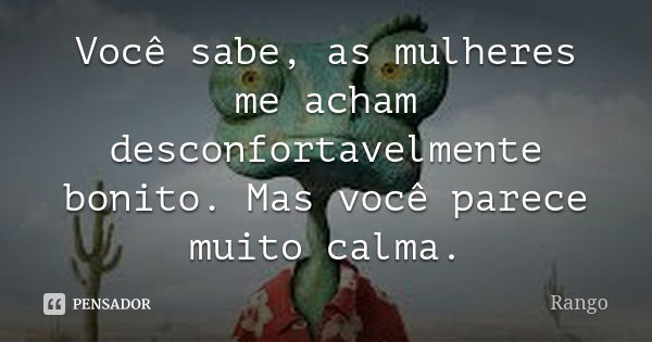 Você sabe, as mulheres me acham desconfortavelmente bonito. Mas você parece muito calma.... Frase de Rango.