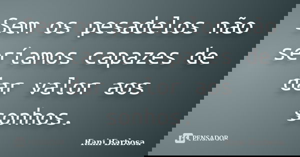 Sem os pesadelos não seríamos capazes de dar valor aos sonhos.... Frase de Rani Barbosa.