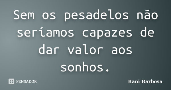 Sem os pesadelos não seríamos capazes de dar valor aos sonhos.... Frase de Rani Barbosa.