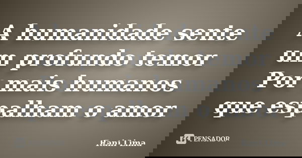 A humanidade sente um profundo temor Por mais humanos que espalham o amor... Frase de Rani Lima.
