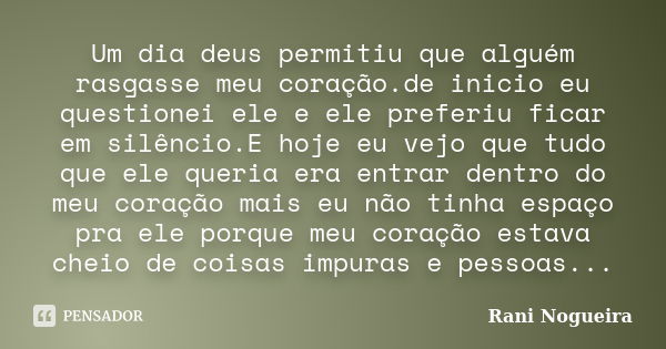 Um dia deus permitiu que alguém rasgasse meu coração.de inicio eu questionei ele e ele preferiu ficar em silêncio.E hoje eu vejo que tudo que ele queria era ent... Frase de Rani Nogueira.