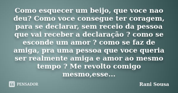 Como esquecer um beijo, que voce nao deu? Como voce consegue ter coragem, para se declarar, sem receio da pessoa que vai receber a declaração ? como se esconde ... Frase de Rani Sousa.