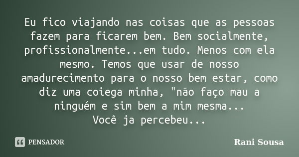 Eu fico viajando nas coisas que as pessoas fazem para ficarem bem. Bem socialmente, profissionalmente...em tudo. Menos com ela mesmo. Temos que usar de nosso am... Frase de Rani Sousa.