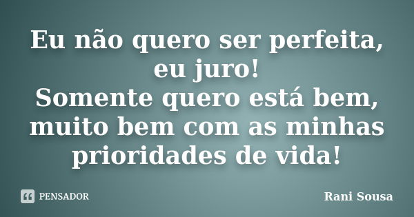 Eu não quero ser perfeita, eu juro! Somente quero está bem, muito bem com as minhas prioridades de vida!... Frase de Rani Sousa.