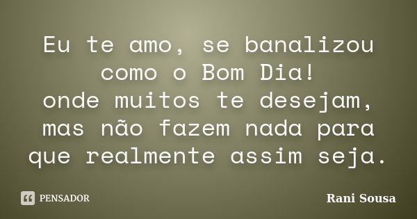 Eu te amo, se banalizou como o Bom Dia! onde muitos te desejam, mas não fazem nada para que realmente assim seja.... Frase de Rani Sousa.