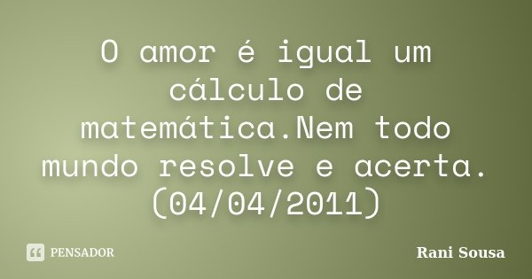 O amor é igual um cálculo de matemática.Nem todo mundo resolve e acerta. (04/04/2011)... Frase de Rani Sousa.
