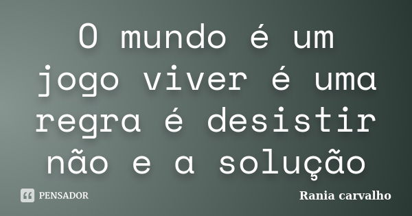 O mundo é um jogo viver é uma regra é desistir não e a solução... Frase de Rania carvalho.