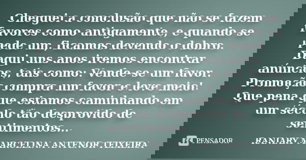 Cheguei a conclusão que não se fazem favores como antigamente, e quando se pede um, ficamos devendo o dobro. Daqui uns anos iremos encontrar anúncios, tais como... Frase de RANIARY MARCELINA ANTENOR TEIXEIRA.