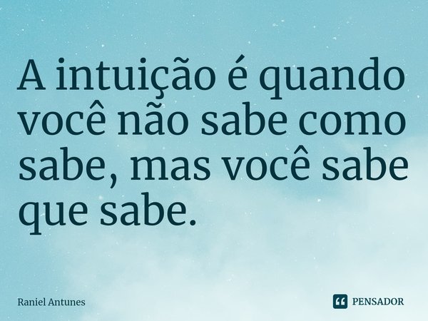 ⁠A intuição é quando você não sabe como sabe, mas você sabe que sabe.... Frase de Raniel Antunes.