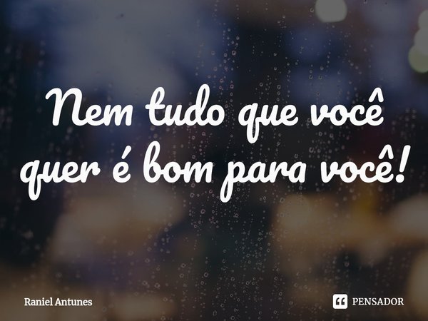 ⁠Nem tudo que você quer é bom para você!... Frase de Raniel Antunes.