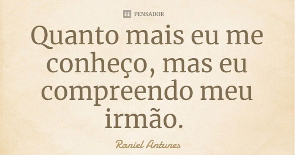 Quanto mais eu me conheço, mas eu compreendo meu irmão.... Frase de Raniel Antunes.