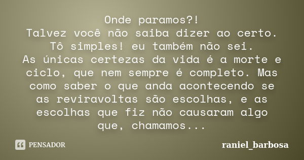 Onde paramos?! Talvez você não saiba dizer ao certo. Tô simples! eu também não sei. As únicas certezas da vida é a morte e ciclo, que nem sempre é completo. Mas... Frase de raniel_barbosa.