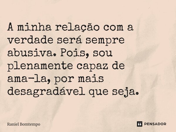 ⁠A minha relação com a verdade será sempre abusiva. Pois, sou plenamente capaz de ama-la, por mais desagradável que seja.... Frase de Raniel Bomtempo.