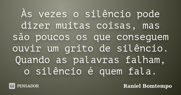 Às vezes o silêncio pode dizer muitas coisas, mas são poucos os que conseguem ouvir um grito de silêncio. Quando as palavras falham, o silêncio é quem fala.... Frase de Raniel Bomtempo.