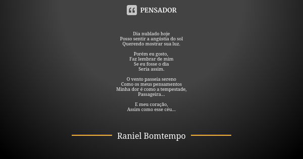 Dia nublado hoje Posso sentir a angústia do sol Querendo mostrar sua luz. Porém eu gosto, Faz lembrar de mim Se eu fosse o dia Seria assim. O vento passeia sere... Frase de Raniel Bomtempo.