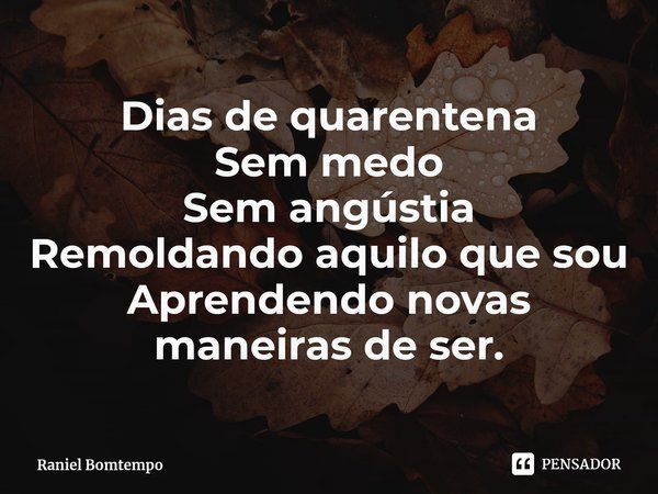 ⁠Dias de quarentena
Sem medo
Sem angústia
Remoldando aquilo que sou
Aprendendo novas maneiras de ser.... Frase de Raniel Bomtempo.