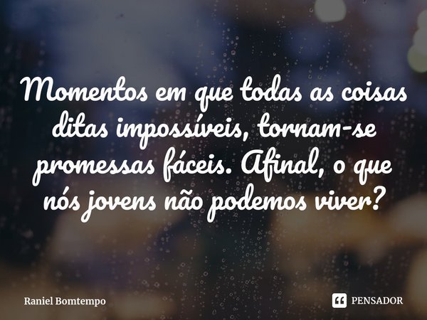 ⁠Momentos em que todas as coisas ditas impossíveis, tornam-se promessas fáceis. Afinal, o que nós jovens não podemos viver?... Frase de Raniel Bomtempo.