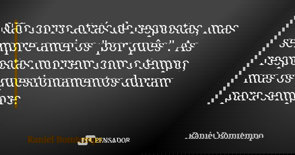 Não corro atrás de respostas, mas sempre amei os "por quês". As respostas morrem com o tempo, mas os questionamentos duram para sempre.... Frase de Raniel Bomtempo.