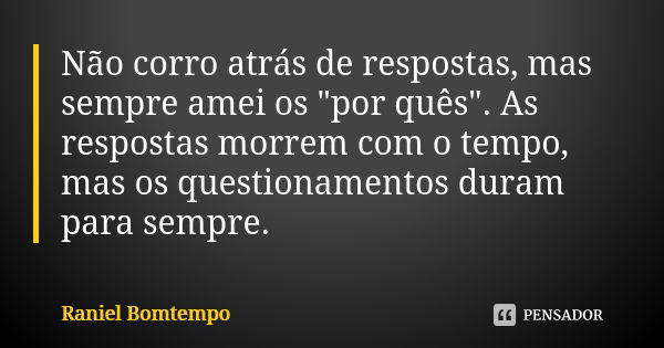 Não corro atrás de respostas, mas sempre amei os "por quês". As respostas morrem com o tempo, mas os questionamentos duram para sempre.... Frase de Raniel Bomtempo.